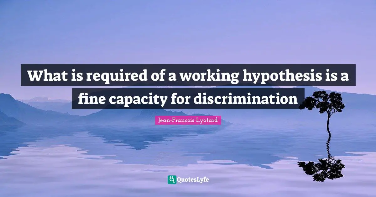 Hypothesis Quotes: "What is required of a working hypothesis is a fine capacity for discrimination"