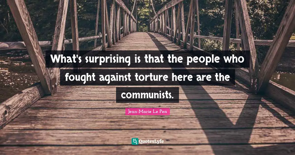 Jean-Marie Le Pen Quotes: "What's surprising is that the people who fought against torture here are the communists."