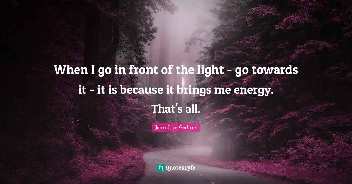 When I go in front of the light - go towards it - it is because it brings me energy. That's all.