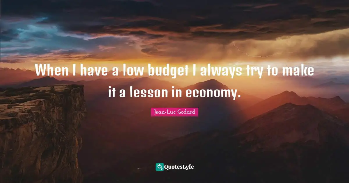 When I have a low budget I always try to make it a lesson in economy.