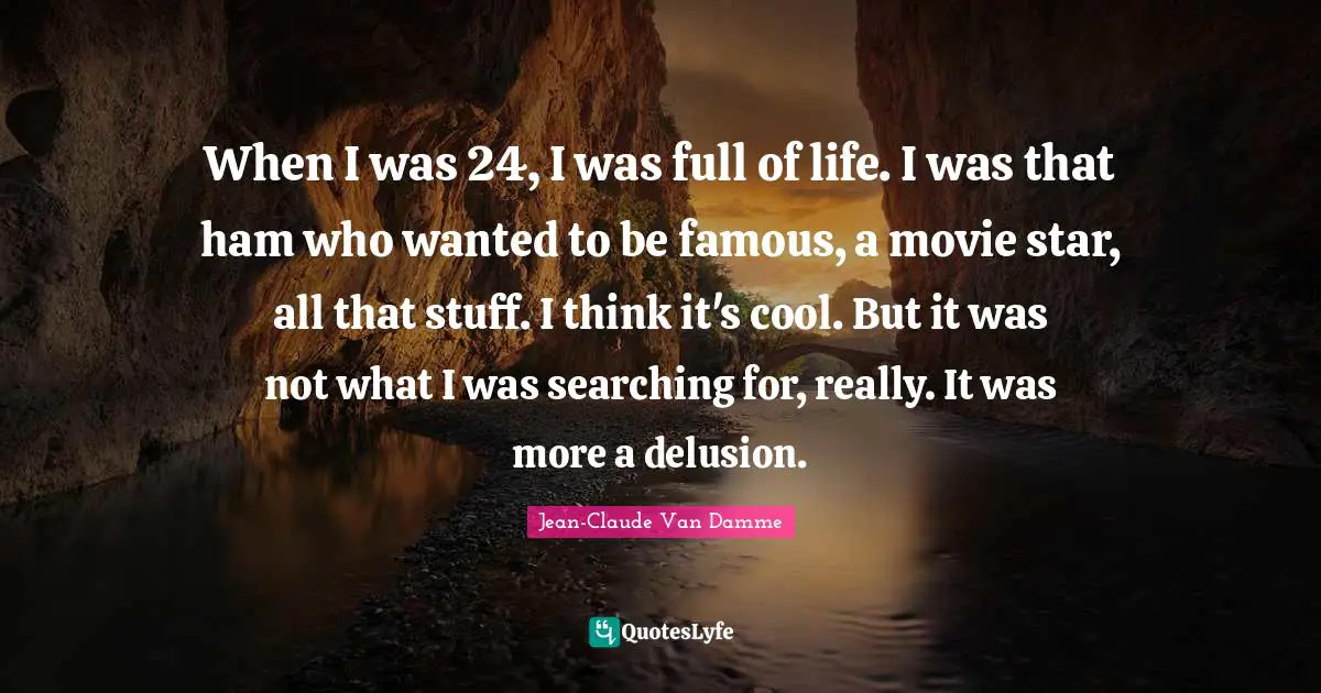 Movie Star Quotes: "When I was 24, I was full of life. I was that ham who wanted to be famous, a movie star, all that stuff. I think it's cool. But it was not what I was searching for, really. It was more a delusion."