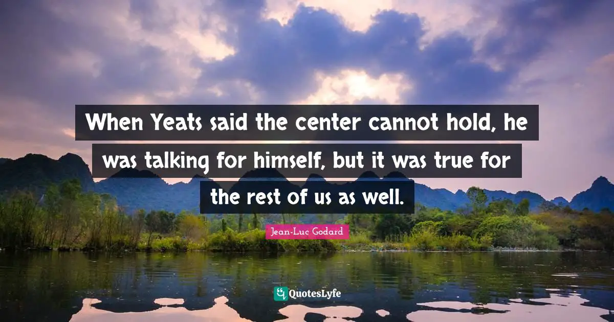 W B Yeats Quotes: "When Yeats said the center cannot hold, he was talking for himself, but it was true for the rest of us as well."