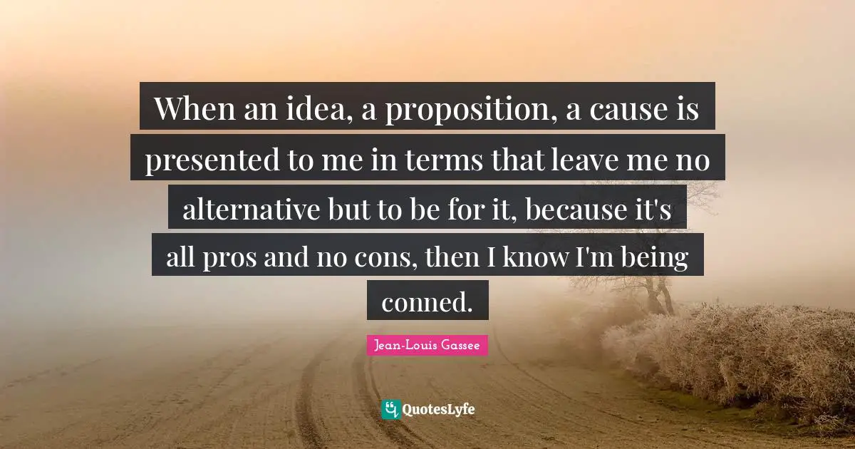 When an idea, a proposition, a cause is presented to me in terms that leave me no alternative but to be for it, because it's all pros and no cons, then I know I'm being conned.