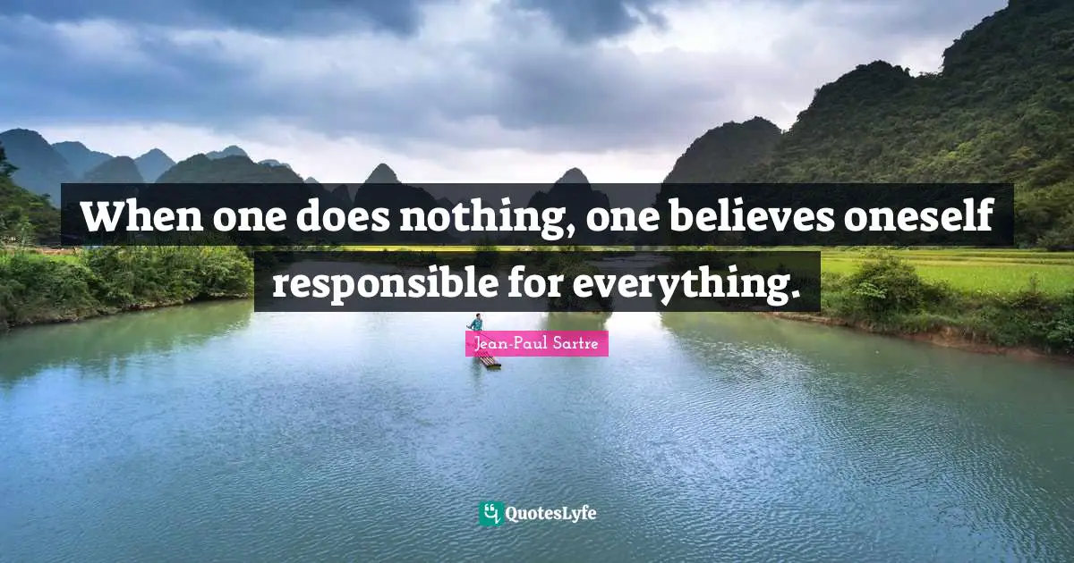 When one does nothing, one believes oneself responsible for everything.