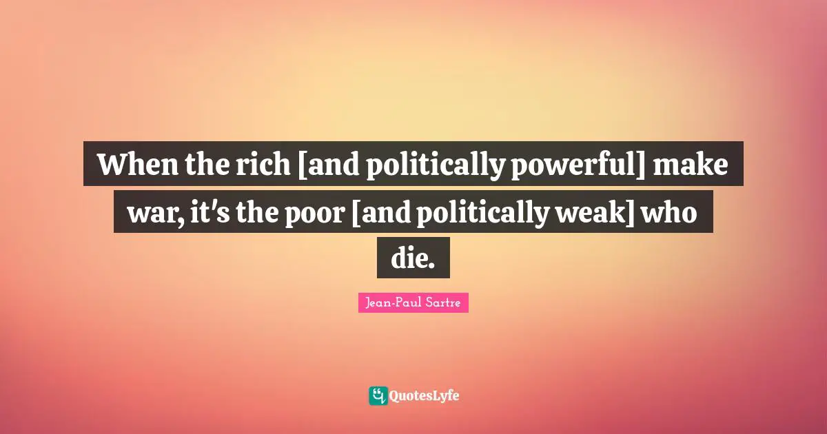 Jean-Paul Sartre Quotes: "When the rich [and politically powerful] make war, it's the poor [and politically weak] who die."