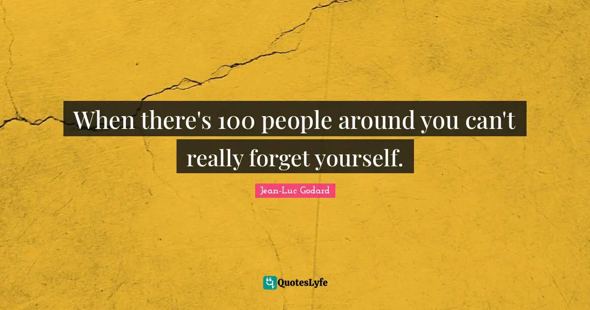 When there's 100 people around you can't really forget yourself.