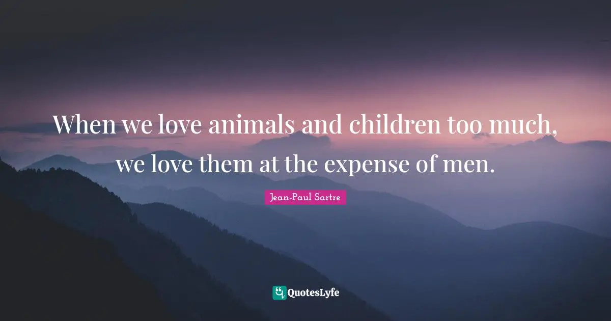 When we love animals and children too much, we love them at the expense of men.