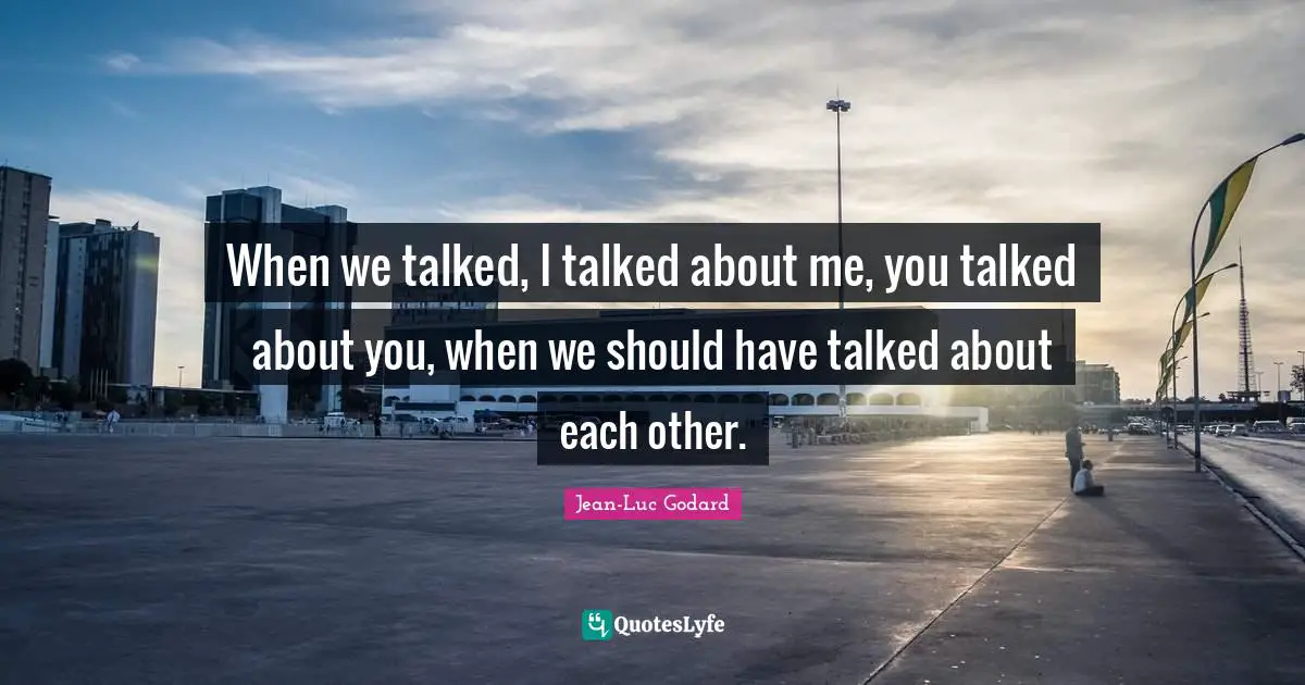Jean-Luc Godard Quotes: "When we talked, I talked about me, you talked about you, when we should have talked about each other."