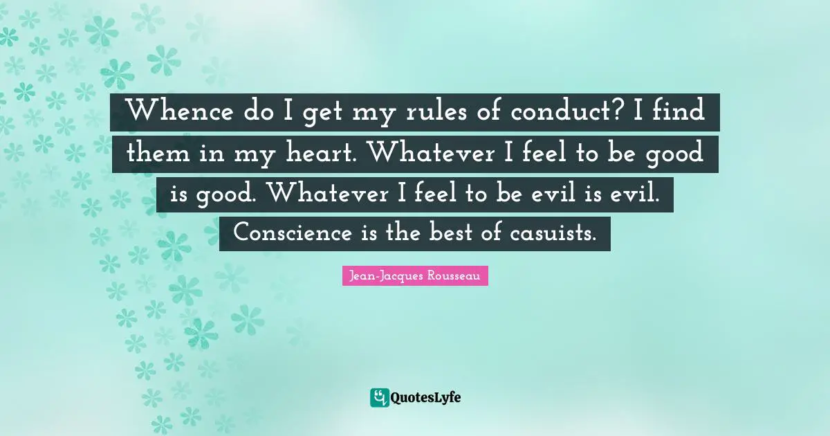 Whence do I get my rules of conduct? I find them in my heart. Whatever I feel to be good is good. Whatever I feel to be evil is evil. Conscience is the best of casuists.