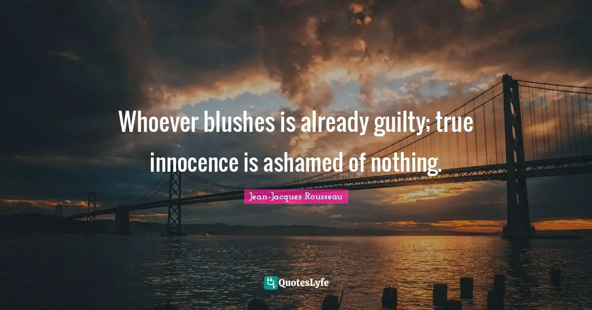 Whoever blushes is already guilty; true innocence is ashamed of nothing.