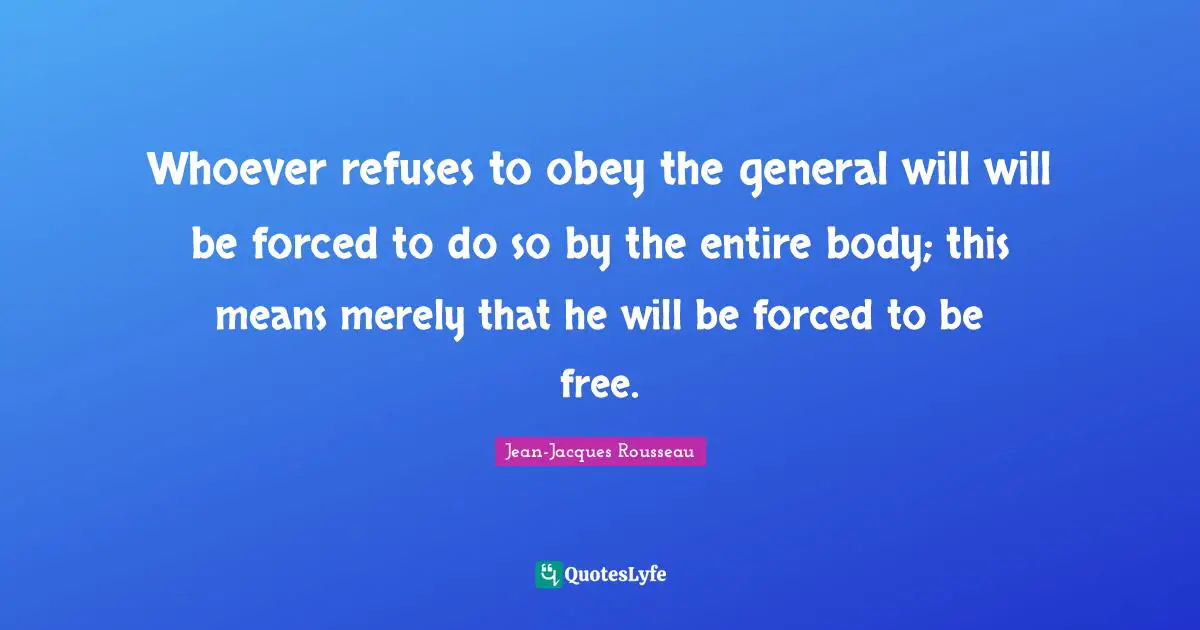 Whoever refuses to obey the general will will be forced to do so by the entire body; this means merely that he will be forced to be free.