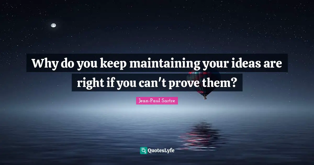 Why do you keep maintaining your ideas are right if you can't prove them?