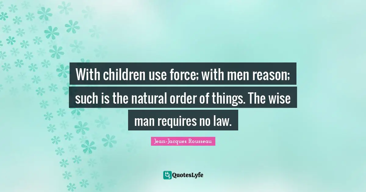 With children use force; with men reason; such is the natural order of things. The wise man requires no law.