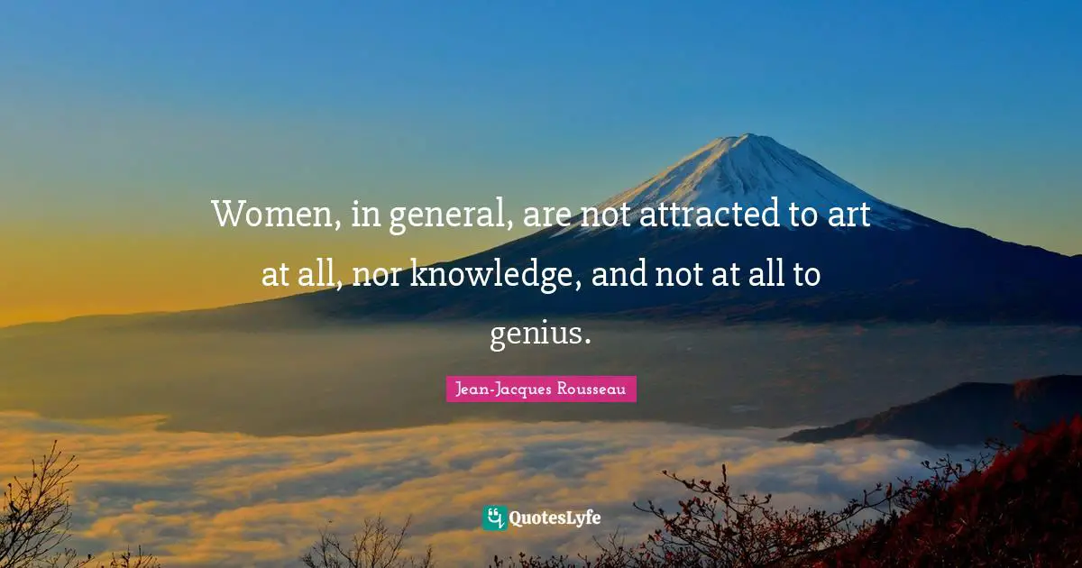 Women, in general, are not attracted to art at all, nor knowledge, and not at all to genius.
