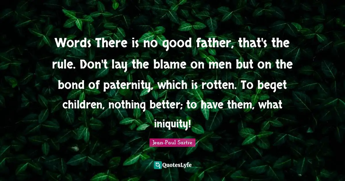 Words There is no good father, that's the rule. Don't lay the blame on men but on the bond of paternity, which is rotten. To beget children, nothing better; to have them, what iniquity!