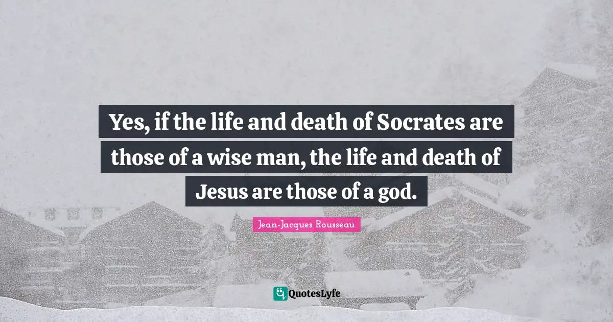Yes, if the life and death of Socrates are those of a wise man, the life and death of Jesus are those of a god.
