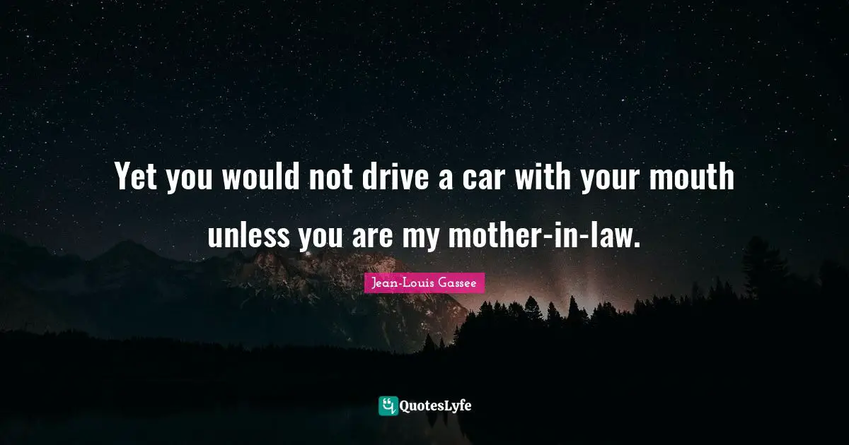 Yet you would not drive a car with your mouth unless you are my mother-in-law.