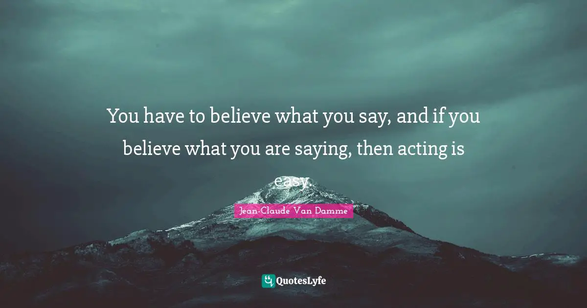 Jean-Claude Van Damme Quotes: "You have to believe what you say, and if you believe what you are saying, then acting is easy."