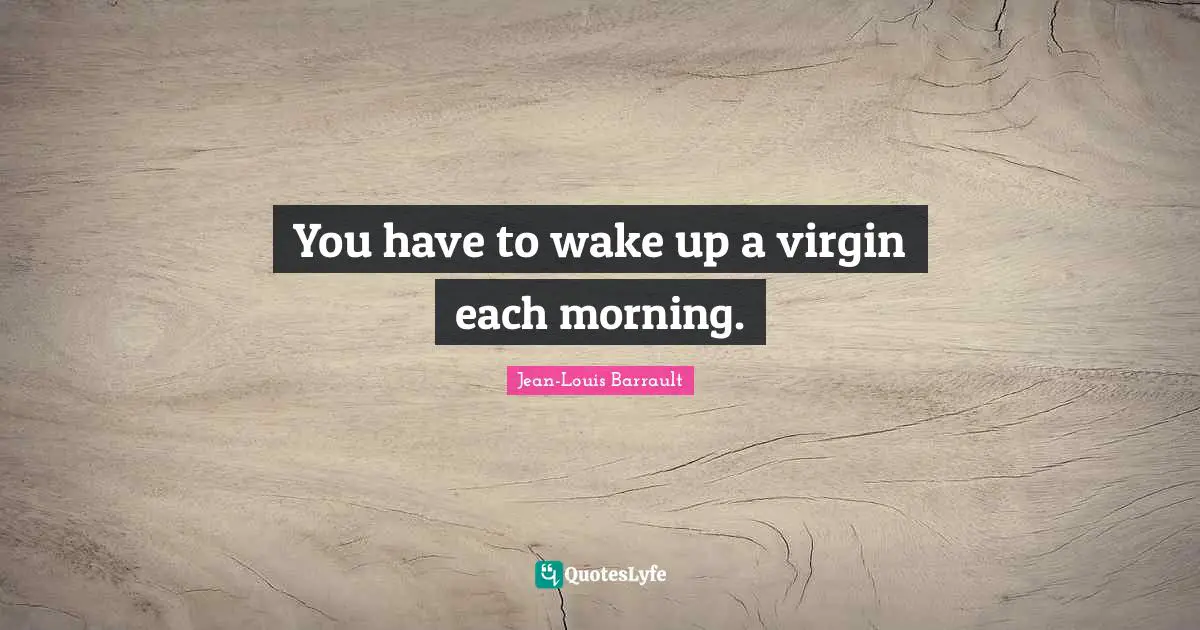 You have to wake up a virgin each morning.