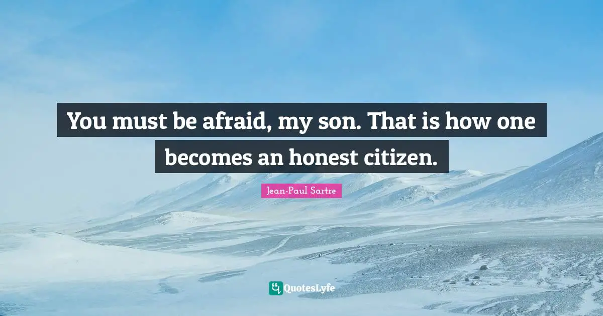 You must be afraid, my son. That is how one becomes an honest citizen.