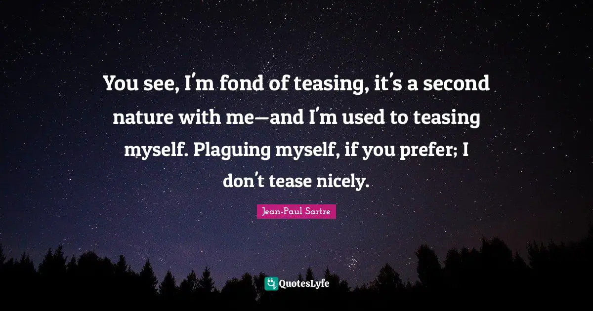 You see, I'm fond of teasing, it's a second nature with me—and I'm used to teasing myself. Plaguing myself, if you prefer; I don't tease nicely.