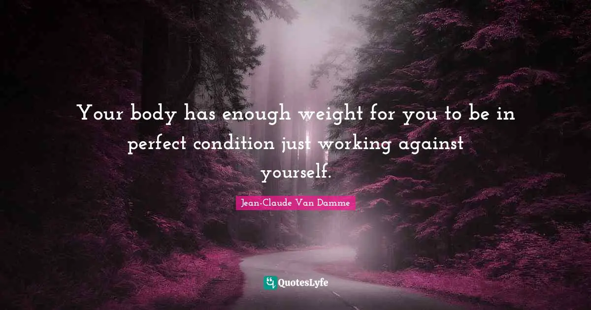 Jean-Claude Van Damme Quotes: "Your body has enough weight for you to be in perfect condition just working against yourself."