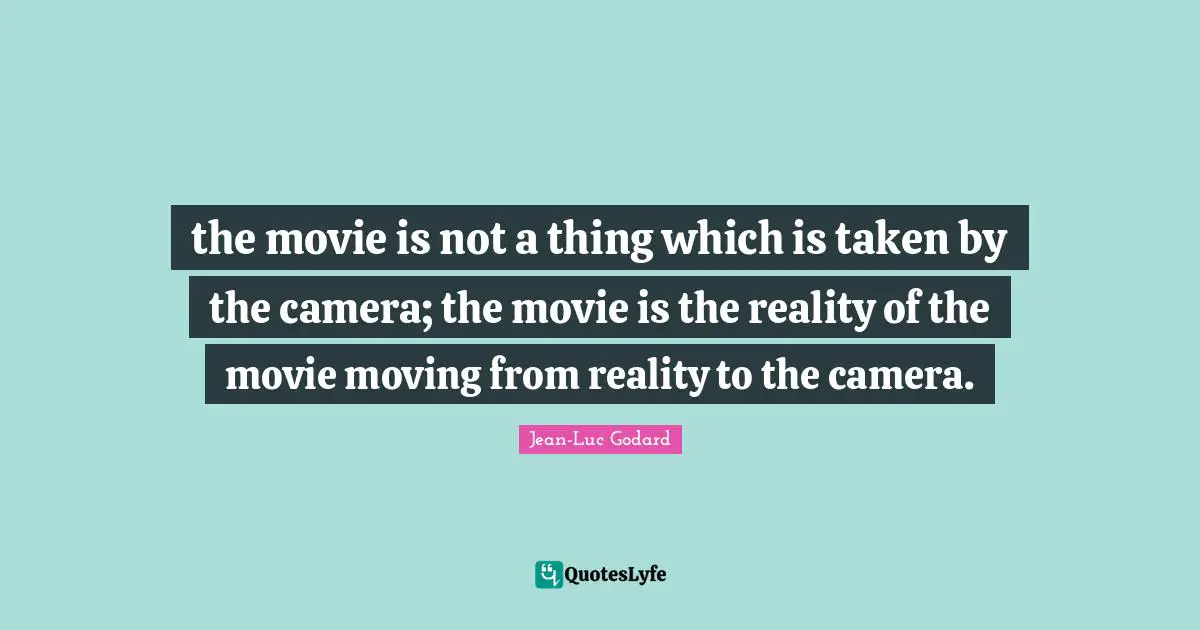 the movie is not a thing which is taken by the camera; the movie is the reality of the movie moving from reality to the camera.