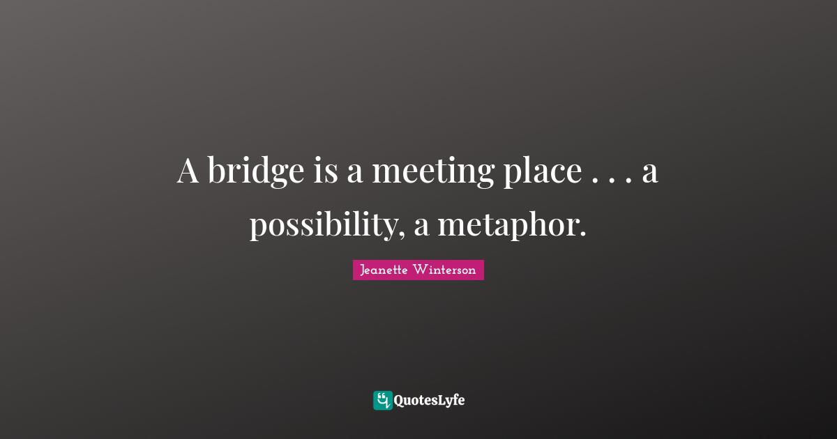 A bridge is a meeting place . . . a possibility, a metaphor.