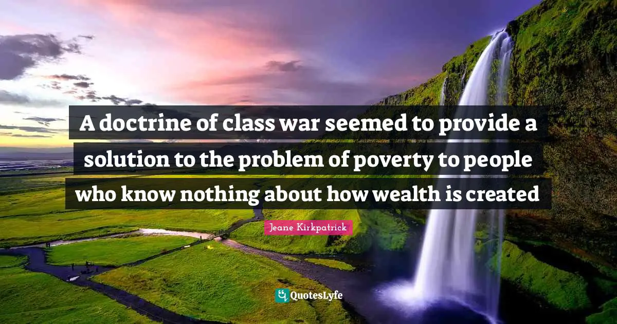 Idaho Quotes: "A doctrine of class war seemed to provide a solution to the problem of poverty to people who know nothing about how wealth is created"