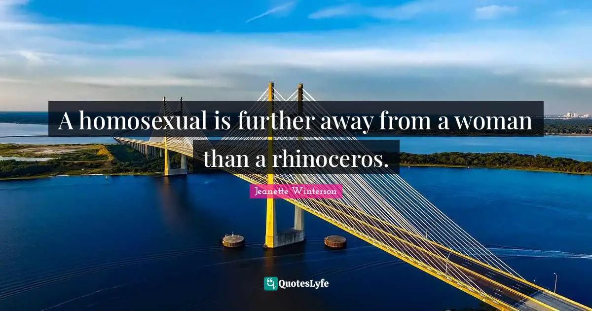 A homosexual is further away from a woman than a rhinoceros.