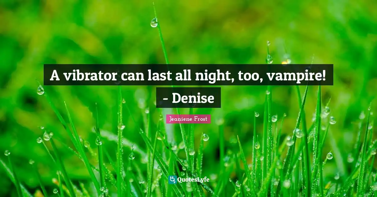 A vibrator can last all night, too, vampire! - Denise