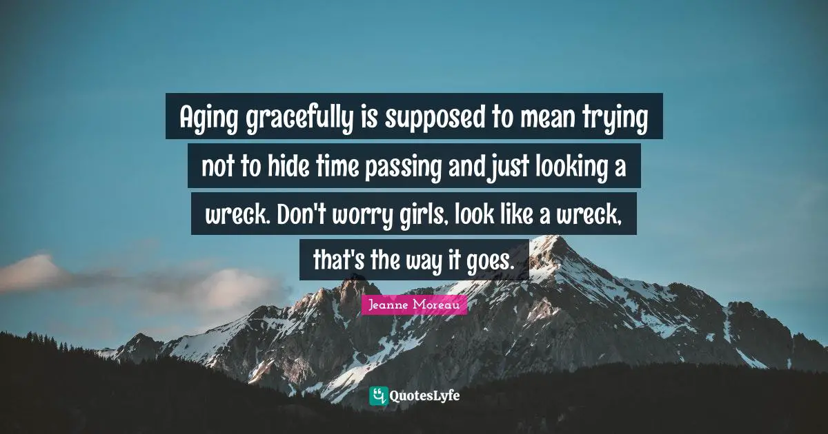 Aging gracefully is supposed to mean trying not to hide time passing and just looking a wreck. Don't worry girls, look like a wreck, that's the way it goes.