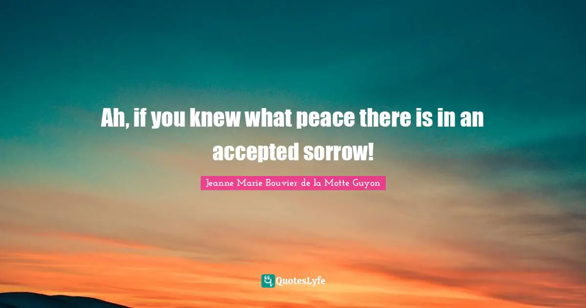 Ah, if you knew what peace there is in an accepted sorrow!