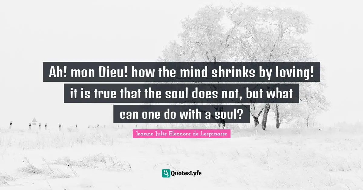 Shrinks Quotes: "Ah! mon Dieu! how the mind shrinks by loving! it is true that the soul does not, but what can one do with a soul?"