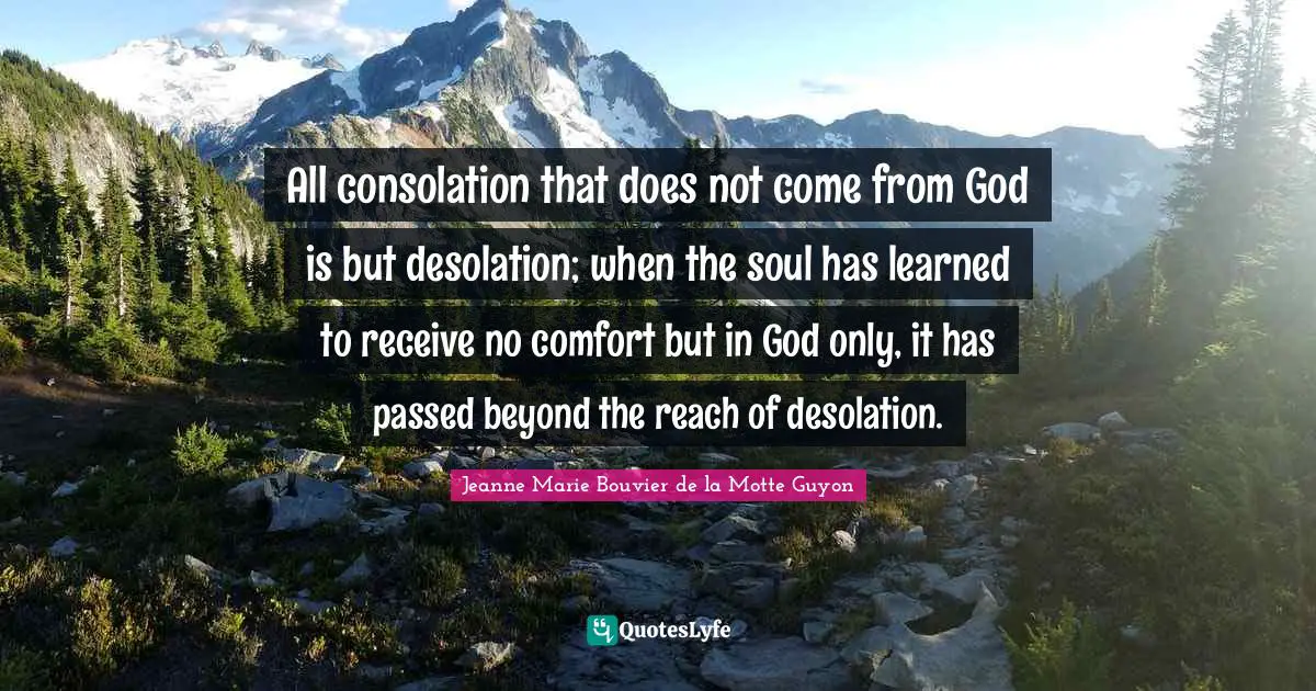 Desolation Quotes: "All consolation that does not come from God is but desolation; when the soul has learned to receive no comfort but in God only, it has passed beyond the reach of desolation."