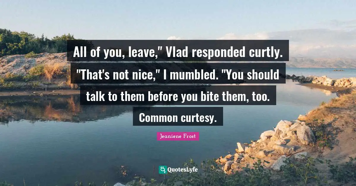 All of you, leave," Vlad responded curtly. "That's not nice," I mumbled. "You should talk to them before you bite them, too. Common curtesy.