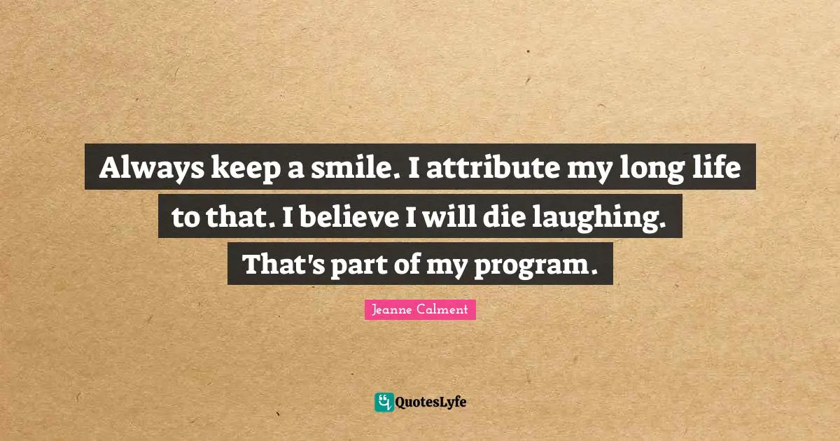 Jeanne Calment Quotes: "Always keep a smile. I attribute my long life to that. I believe I will die laughing. That's part of my program."