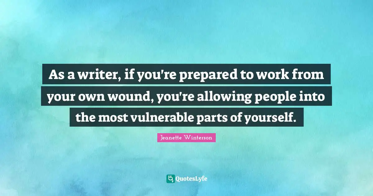 As a writer, if you're prepared to work from your own wound, you're allowing people into the most vulnerable parts of yourself.