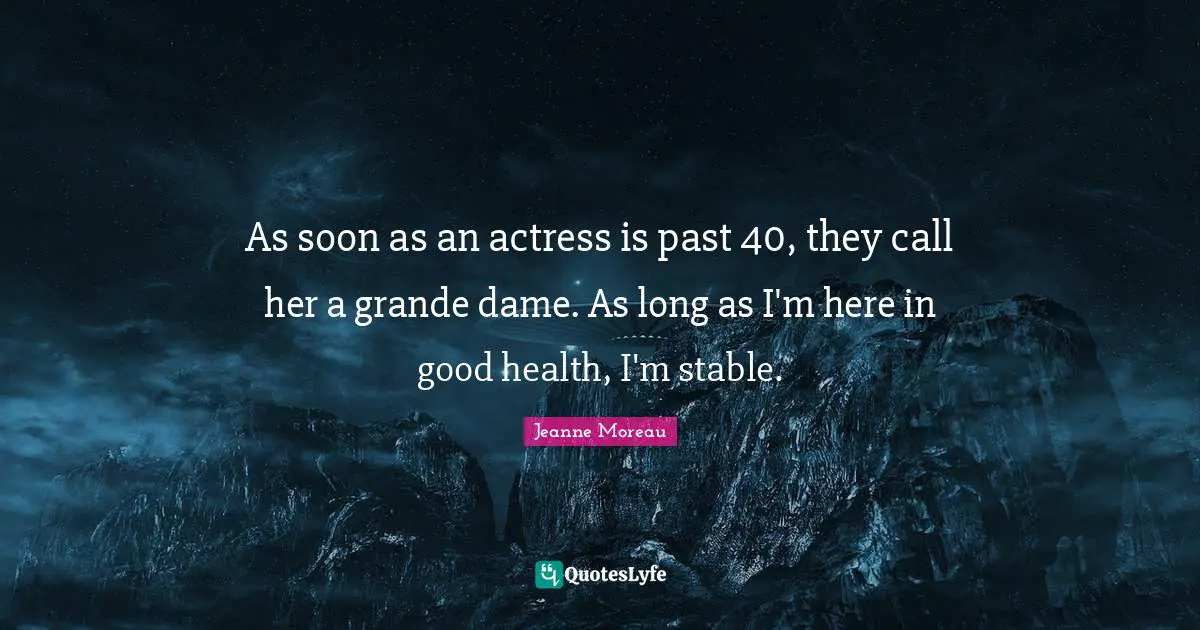 As soon as an actress is past 40, they call her a grande dame. As long as I'm here in good health, I'm stable.