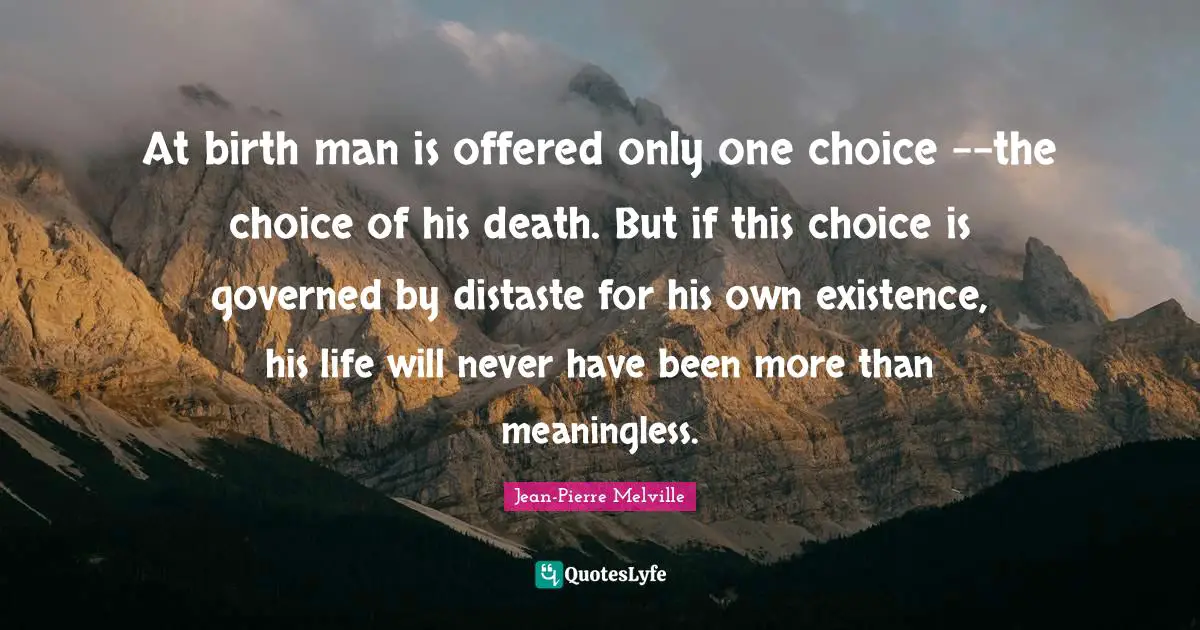 At birth man is offered only one choice --the choice of his death. But if this choice is governed by distaste for his own existence, his life will never have been more than meaningless.