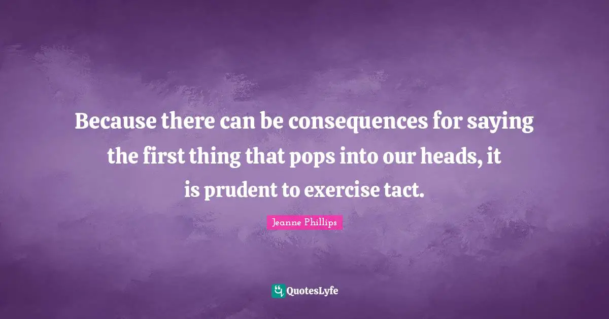 Because there can be consequences for saying the first thing that pops into our heads, it is prudent to exercise tact.