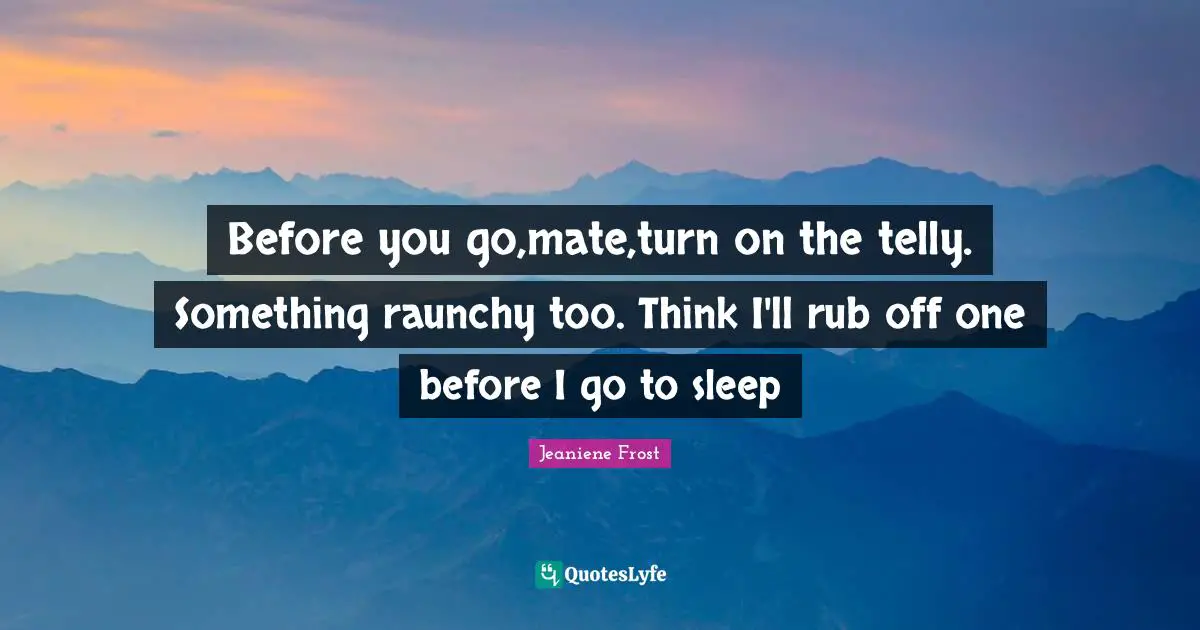 Before you go,mate,turn on the telly. Something raunchy too. Think I'll rub off one before I go to sleep