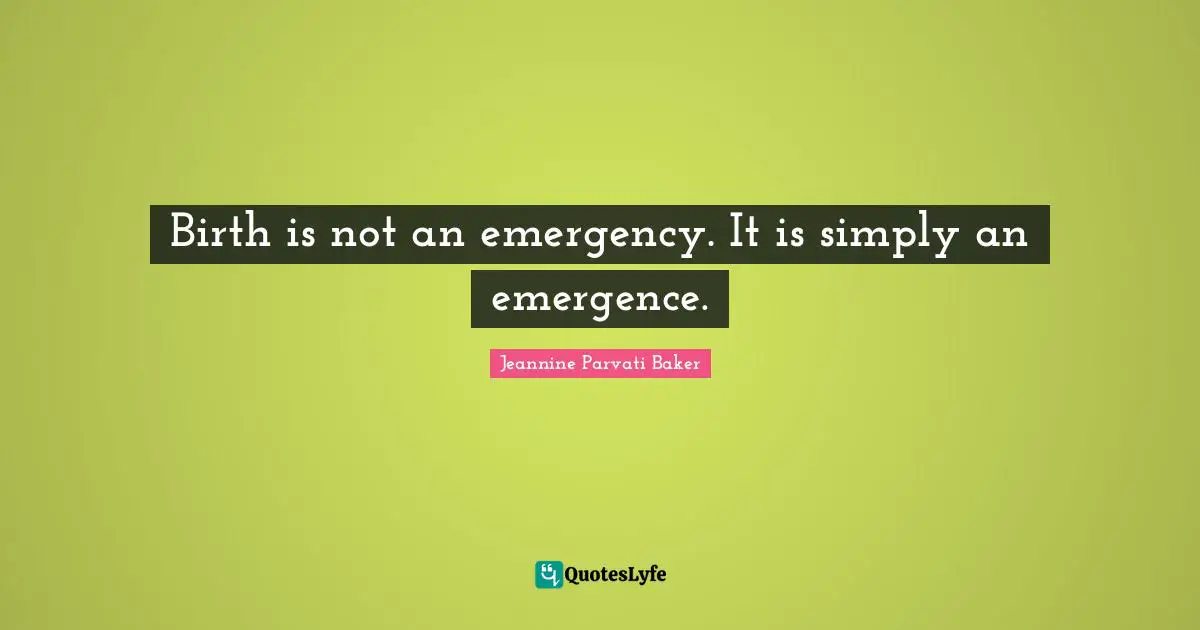 Birth is not an emergency. It is simply an emergence.