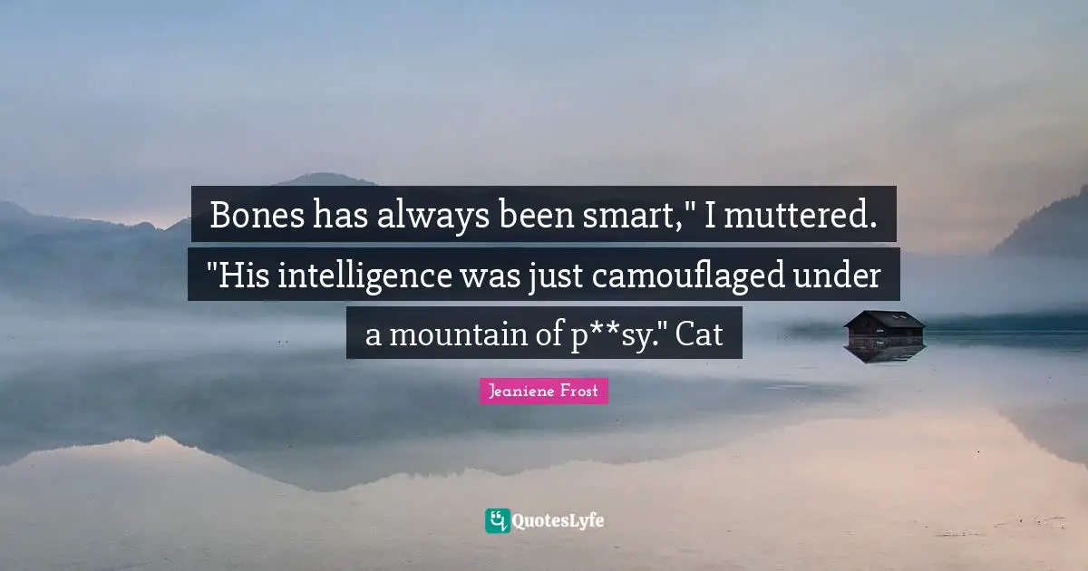 Bones has always been smart," I muttered. "His intelligence was just camouflaged under a mountain of p**sy." Cat
