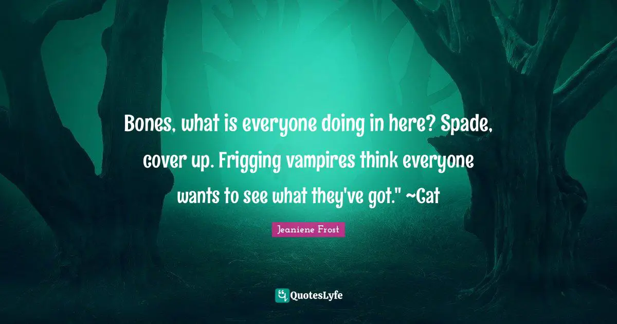 Bones, what is everyone doing in here? Spade, cover up. Frigging vampires think everyone wants to see what they've got." ~Cat