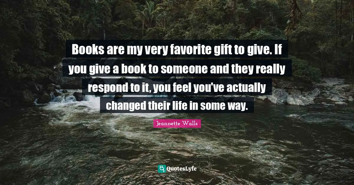 Books are my very favorite gift to give. If you give a book to someone and they really respond to it, you feel you've actually changed their life in some way.