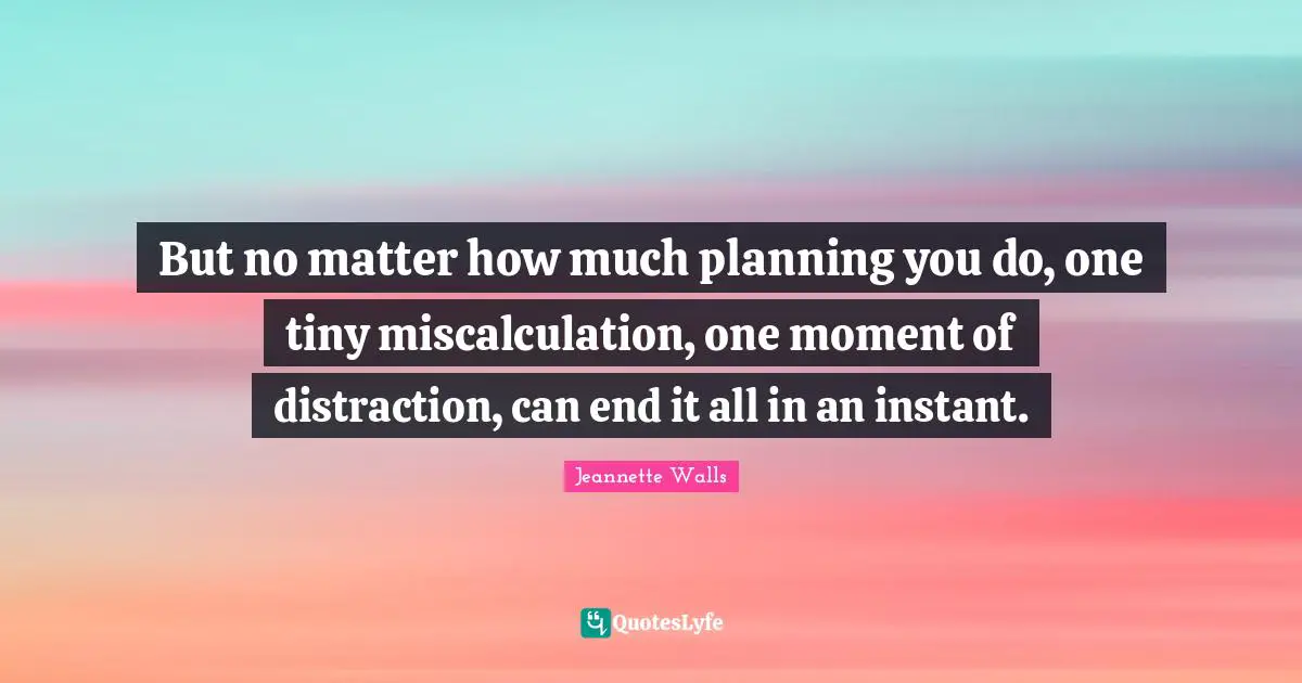 But no matter how much planning you do, one tiny miscalculation, one moment of distraction, can end it all in an instant.