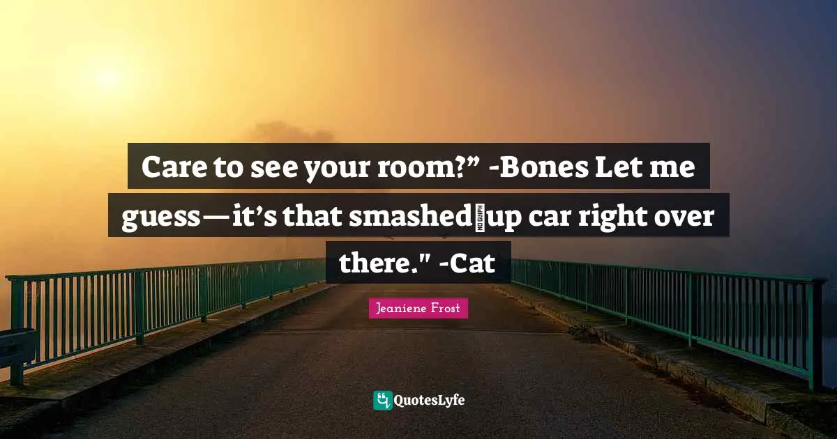 Care to see your room?” -Bones Let me guess—it’s that smashed‐up car right over there." -Cat