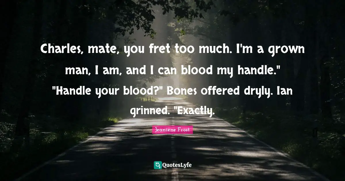 Charles, mate, you fret too much. I'm a grown man, I am, and I can blood my handle." "Handle your blood?" Bones offered dryly. Ian grinned. "Exactly.
