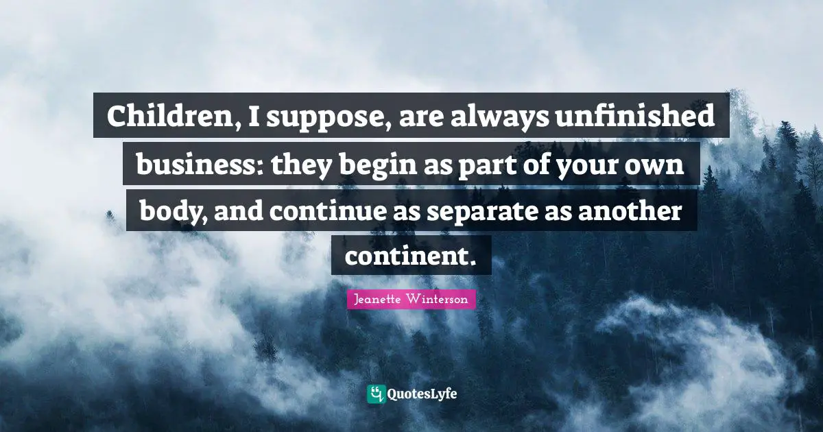Children, I suppose, are always unfinished business: they begin as part of your own body, and continue as separate as another continent.
